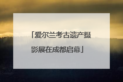 爱尔兰考古遗产摄影展在成都启幕