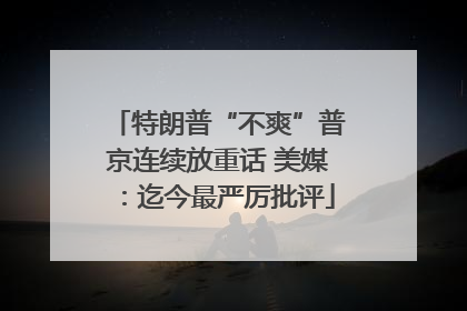 特朗普“不爽”普京连续放重话 美媒：迄今最严厉批评