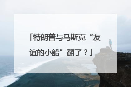 特朗普与马斯克“友谊的小船”翻了？