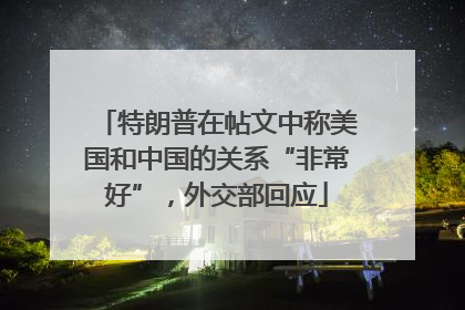 特朗普在帖文中称美国和中国的关系“非常好”，外交部回应