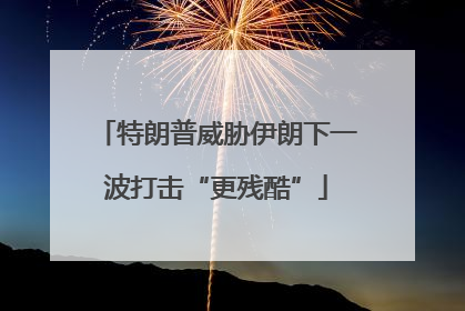 特朗普威胁伊朗下一波打击“更残酷”