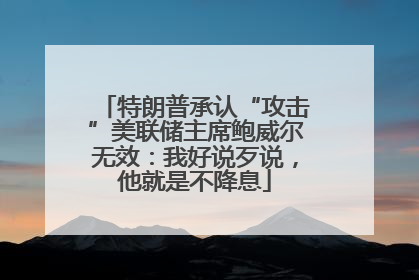 特朗普承认“攻击”美联储主席鲍威尔无效：我好说歹说，他就是不降息