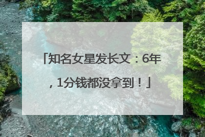 知名女星发长文：6年，1分钱都没拿到！