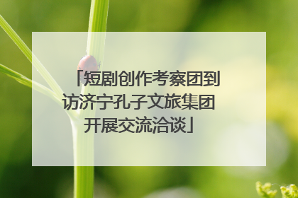 短剧创作考察团到访济宁孔子文旅集团开展交流洽谈