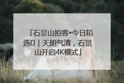 石景山拍客•今日精选⑯｜天朗气清，石景山开启4K模式
