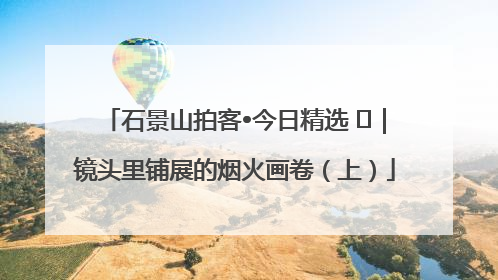 石景山拍客•今日精选 ㉓｜镜头里铺展的烟火画卷（上）
