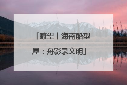 瞭望丨海南船型屋：舟影录文明