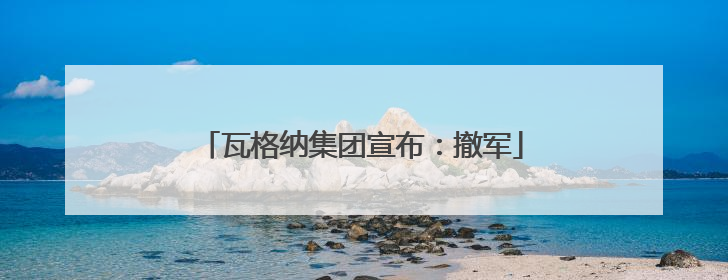 瓦格纳集团宣布：撤军