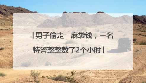 男子偷走一麻袋钱，三名特警整整数了2个小时