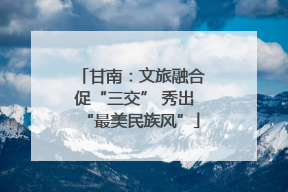 甘南：文旅融合促“三交” 秀出“最美民族风”
