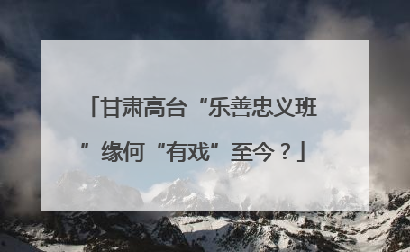 甘肃高台“乐善忠义班”缘何“有戏”至今？