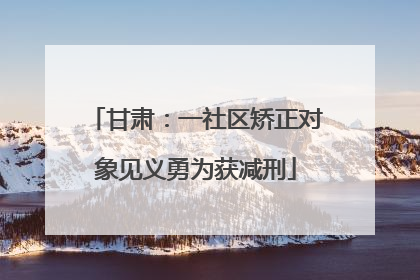 甘肃：一社区矫正对象见义勇为获减刑