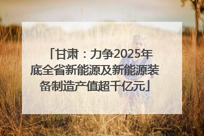 甘肃：力争2025年底全省新能源及新能源装备制造产值超千亿元