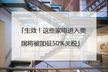 生效！这些家电进入美国将被加征50%关税