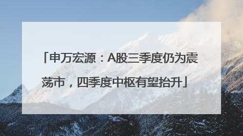 申万宏源：A股三季度仍为震荡市，四季度中枢有望抬升
