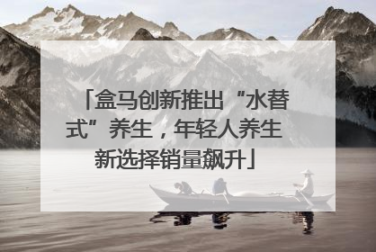 盒马创新推出“水替式”养生，年轻人养生新选择销量飙升