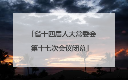 省十四届人大常委会第十七次会议闭幕
