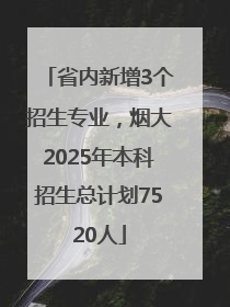 省内新增3个招生专业，烟大2025年本科招生总计划7520人