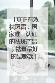 真正有效祛斑霜：国家唯一认证的祛斑产品，祛斑最好的是哪款