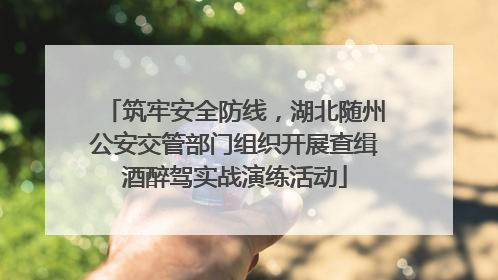 筑牢安全防线，湖北随州公安交管部门组织开展查缉酒醉驾实战演练活动