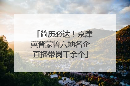 简历必达！京津冀晋蒙鲁六地名企直播带岗千余个