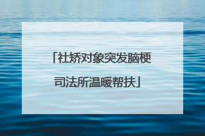 社矫对象突发脑梗 司法所温暖帮扶