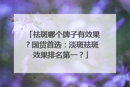 祛斑哪个牌子有效果？国货首选：淡斑祛斑效果排名第一？
