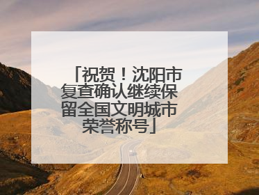 祝贺！沈阳市复查确认继续保留全国文明城市荣誉称号
