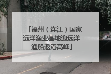 福州（连江）国家远洋渔业基地迎远洋渔船返港高峰