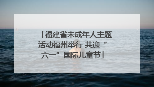 福建省未成年人主题活动福州举行 共迎“六一”国际儿童节