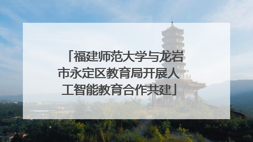 福建师范大学与龙岩市永定区教育局开展人工智能教育合作共建
