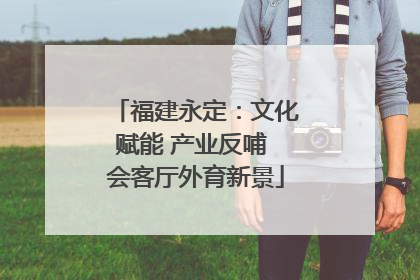 福建永定：文化赋能 产业反哺 会客厅外育新景
