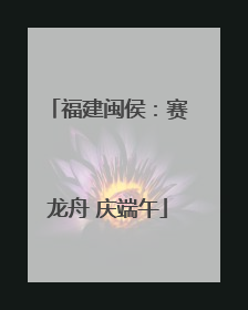 福建闽侯：赛龙舟 庆端午