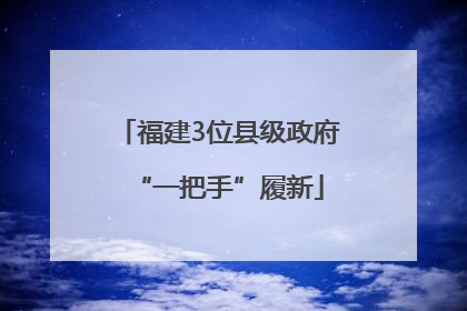 福建3位县级政府“一把手”履新