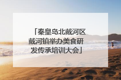 秦皇岛北戴河区戴河镇举办美食研发传承培训大会