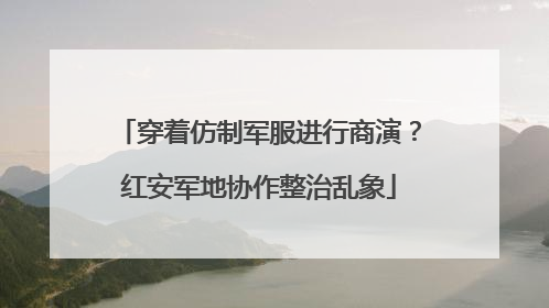 穿着仿制军服进行商演？红安军地协作整治乱象