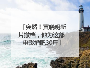 突然！黄晓明新片撤档，他为这部电影增肥30斤