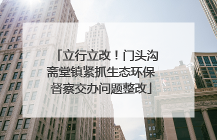 立行立改！门头沟斋堂镇紧抓生态环保督察交办问题整改