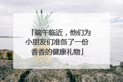 端午临近，他们为小朋友们准备了一份香香的健康礼物