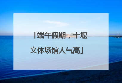 端午假期，十堰文体场馆人气高