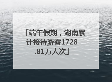 端午假期，湖南累计接待游客1728.81万人次