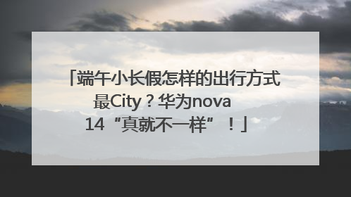 端午小长假怎样的出行方式最City？华为nova 14“真就不一样”！