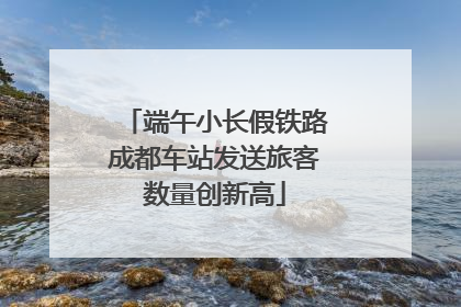 端午小长假铁路成都车站发送旅客数量创新高