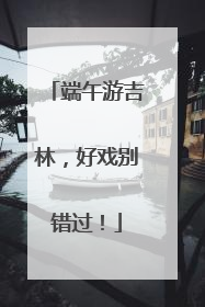 端午游吉林，好戏别错过！