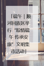端午｜顺河回族区举行“粽情端午 传承安康”文明集市活动