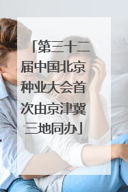 第三十二届中国北京种业大会首次由京津冀三地同办