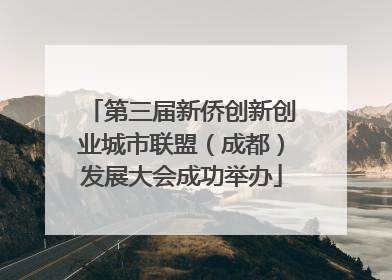 第三届新侨创新创业城市联盟（成都）发展大会成功举办