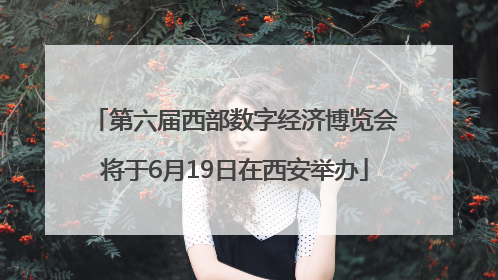 第六届西部数字经济博览会将于6月19日在西安举办
