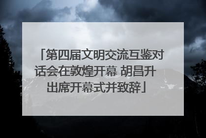 第四届文明交流互鉴对话会在敦煌开幕 胡昌升出席开幕式并致辞