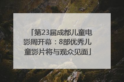 第23届成都儿童电影周开幕：8部优秀儿童影片将与观众见面